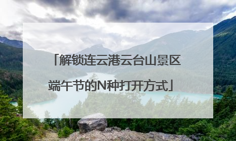 解锁连云港云台山景区端午节的N种打开方式