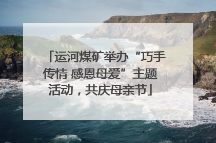 运河煤矿举办“巧手传情 感恩母爱”主题活动，共庆母亲节