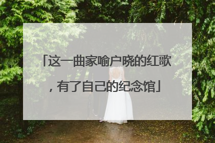 这一曲家喻户晓的红歌，有了自己的纪念馆