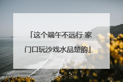 这个端午不远行 家门口玩沙戏水品楚韵