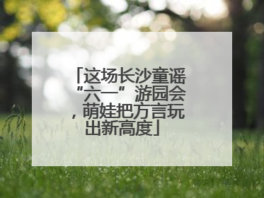 这场长沙童谣“六一”游园会，萌娃把方言玩出新高度