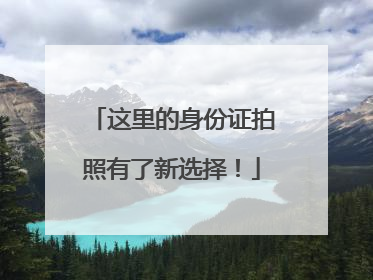 这里的身份证拍照有了新选择！
