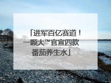进军百亿赛道！一颗大™官宣四款番茄养生水