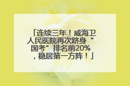 连续三年！威海卫人民医院再次跻身“国考”排名前20%，稳居第一方阵！
