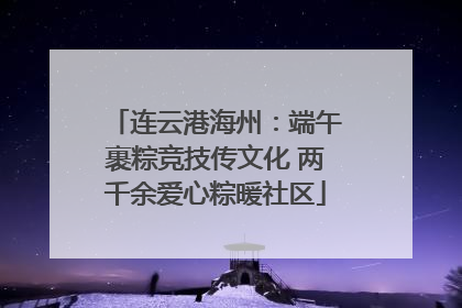 连云港海州：端午裹粽竞技传文化 两千余爱心粽暖社区