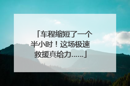 车程缩短了一个半小时！这场极速救援真给力……