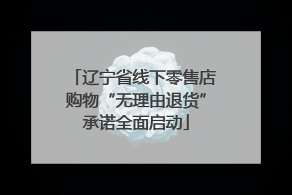 辽宁省线下零售店购物“无理由退货”承诺全面启动