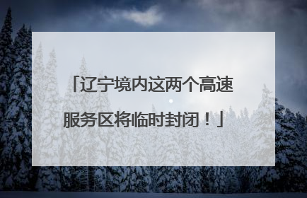 辽宁境内这两个高速服务区将临时封闭！