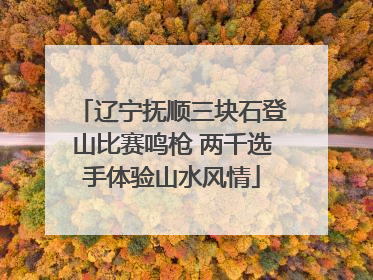 辽宁抚顺三块石登山比赛鸣枪 两千选手体验山水风情