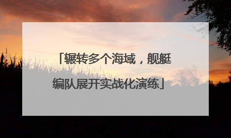 辗转多个海域，舰艇编队展开实战化演练