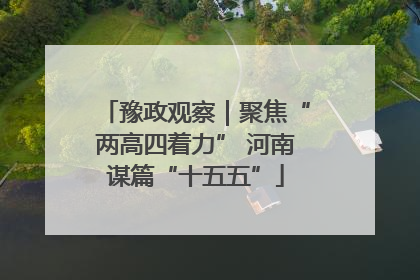 豫政观察｜聚焦“两高四着力” 河南谋篇“十五五”