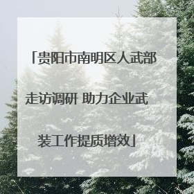 贵阳市南明区人武部走访调研 助力企业武装工作提质增效