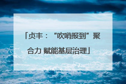 贞丰：“吹哨报到”聚合力 赋能基层治理