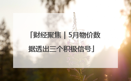 财经聚焦｜5月物价数据透出三个积极信号