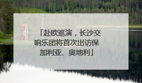 赴欧巡演，长沙交响乐团将首次出访保加利亚、奥地利