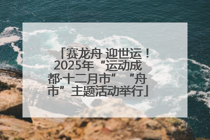 赛龙舟 迎世运！2025年“运动成都·十二月市”“舟市”主题活动举行