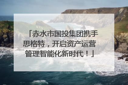 赤水市国投集团携手思格特，开启资产运营管理智能化新时代！