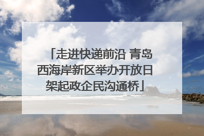 走进快递前沿 青岛西海岸新区举办开放日架起政企民沟通桥