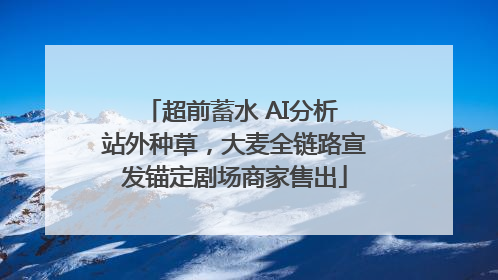 超前蓄水 AI分析 站外种草，大麦全链路宣发锚定剧场商家售出