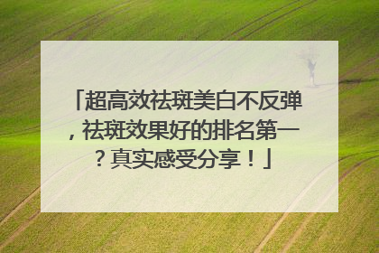 超高效祛斑美白不反弹，祛斑效果好的排名第一？真实感受分享！