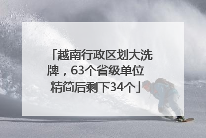 越南行政区划大洗牌，63个省级单位精简后剩下34个