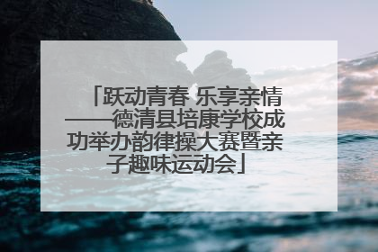 跃动青春 乐享亲情——德清县培康学校成功举办韵律操大赛暨亲子趣味运动会