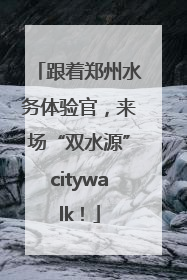 跟着郑州水务体验官，来场“双水源”citywalk！