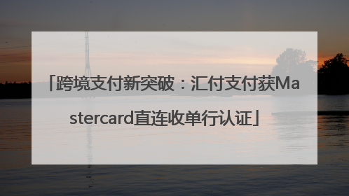 跨境支付新突破：汇付支付获Mastercard直连收单行认证