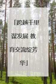 跨越千里谋发展 教育交流绽芳华