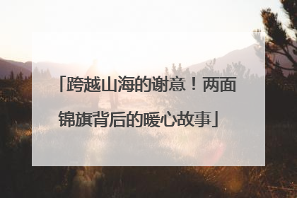 跨越山海的谢意！两面锦旗背后的暖心故事