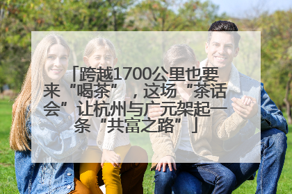 跨越1700公里也要来“喝茶”，这场“茶话会”让杭州与广元架起一条“共富之路”