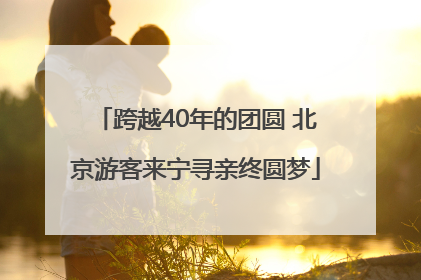 跨越40年的团圆 北京游客来宁寻亲终圆梦
