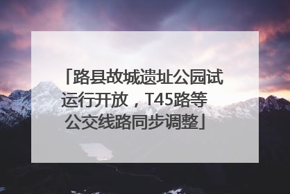 路县故城遗址公园试运行开放，T45路等公交线路同步调整