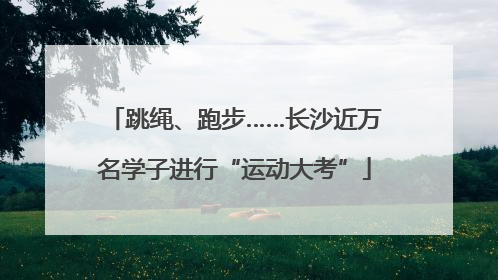 跳绳、跑步……长沙近万名学子进行“运动大考”