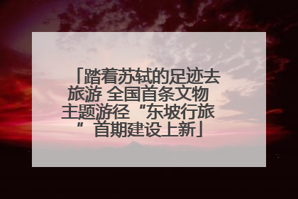 踏着苏轼的足迹去旅游 全国首条文物主题游径“东坡行旅”首期建设上新