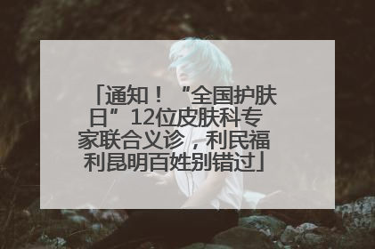通知！“全国护肤日”12位皮肤科专家联合义诊，利民福利昆明百姓别错过