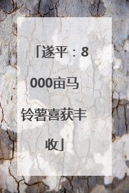 遂平：8000亩马铃薯喜获丰收