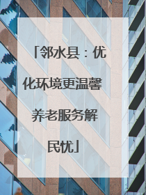 邻水县：优化环境更温馨 养老服务解民忧