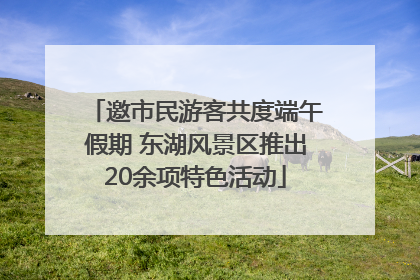 邀市民游客共度端午假期 东湖风景区推出20余项特色活动