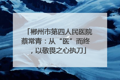郴州市第四人民医院蔡常青：从“医”而终，以敬畏之心执刀