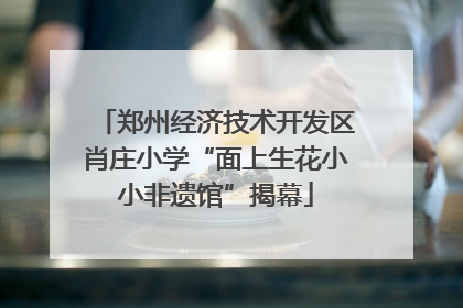 郑州经济技术开发区肖庄小学“面上生花小小非遗馆”揭幕