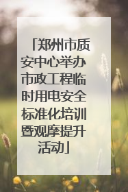 郑州市质安中心举办市政工程临时用电安全标准化培训暨观摩提升活动