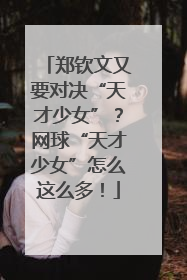 郑钦文又要对决“天才少女”？网球“天才少女”怎么这么多！