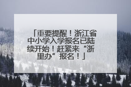 重要提醒！浙江省中小学入学报名已陆续开始！赶紧来“浙里办”报名！