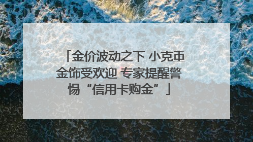 金价波动之下 小克重金饰受欢迎 专家提醒警惕“信用卡购金”