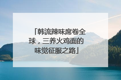 韩流辣味席卷全球，三养火鸡面的味觉征服之路
