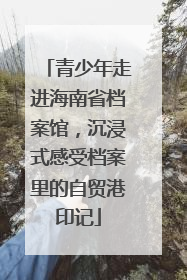 青少年走进海南省档案馆，沉浸式感受档案里的自贸港印记
