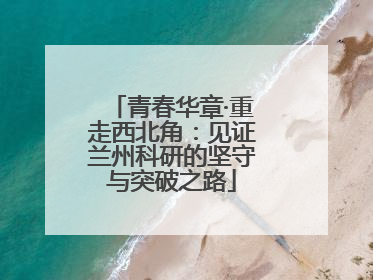 青春华章·重走西北角：见证兰州科研的坚守与突破之路
