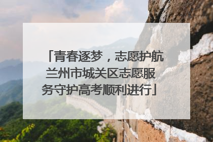 青春逐梦，志愿护航 兰州市城关区志愿服务守护高考顺利进行