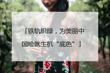 铁轨织绿，为美丽中国绘就生机“底色”